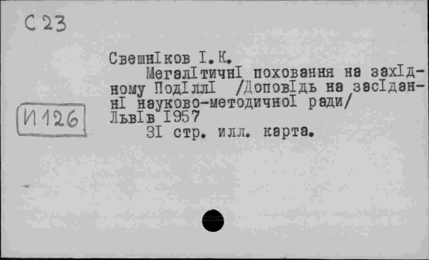 ﻿С ІЗ
Свешніков І. К.
Мегалітичні поховання на західному Поділлі /Доповідь на засіданні науково-методичної ради/ Львів 1957
ЗІ стр. илл. карта.